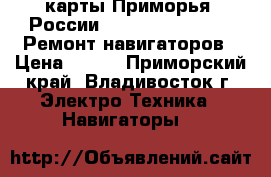 GPS карты Приморья, России (Navitel, Garmin). Ремонт навигаторов › Цена ­ 500 - Приморский край, Владивосток г. Электро-Техника » Навигаторы   